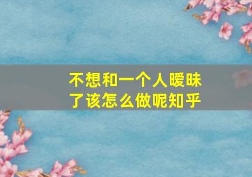 不想和一个人暧昧了该怎么做呢知乎