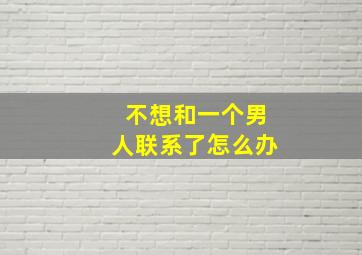 不想和一个男人联系了怎么办