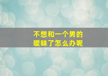 不想和一个男的暧昧了怎么办呢