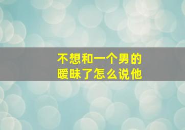 不想和一个男的暧昧了怎么说他