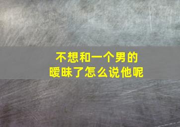 不想和一个男的暧昧了怎么说他呢