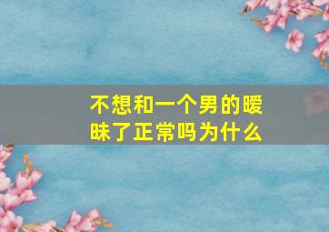 不想和一个男的暧昧了正常吗为什么