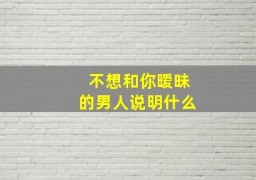 不想和你暧昧的男人说明什么