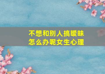 不想和别人搞暧昧怎么办呢女生心理