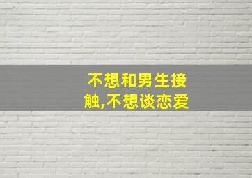 不想和男生接触,不想谈恋爱