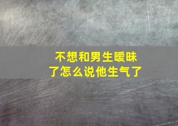 不想和男生暧昧了怎么说他生气了