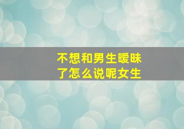 不想和男生暧昧了怎么说呢女生