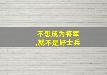 不想成为将军,就不是好士兵