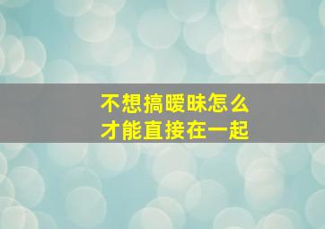 不想搞暧昧怎么才能直接在一起