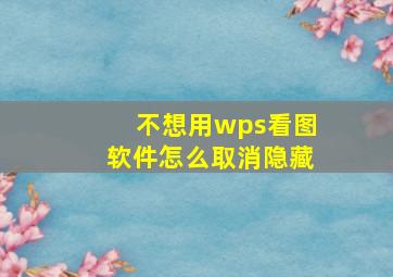 不想用wps看图软件怎么取消隐藏