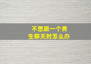 不想跟一个男生聊天时怎么办