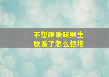 不想跟暧昧男生联系了怎么拒绝