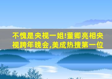 不愧是央视一姐!董卿亮相央视跨年晚会,美成热搜第一位