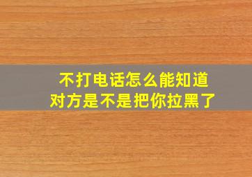 不打电话怎么能知道对方是不是把你拉黑了