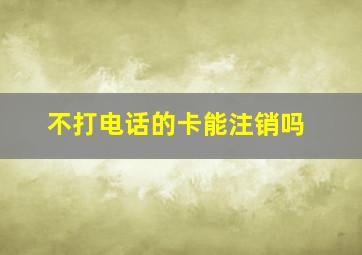 不打电话的卡能注销吗