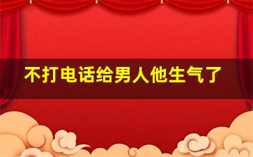 不打电话给男人他生气了