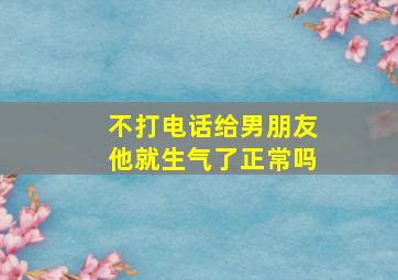 不打电话给男朋友他就生气了正常吗