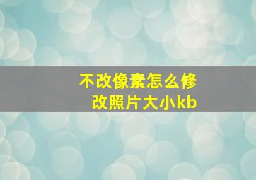 不改像素怎么修改照片大小kb