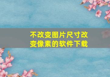 不改变图片尺寸改变像素的软件下载