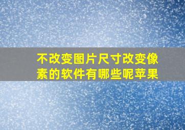 不改变图片尺寸改变像素的软件有哪些呢苹果