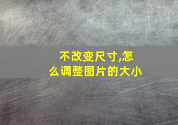 不改变尺寸,怎么调整图片的大小