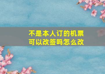 不是本人订的机票可以改签吗怎么改