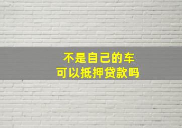 不是自己的车可以抵押贷款吗