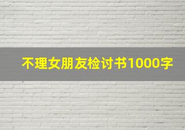 不理女朋友检讨书1000字