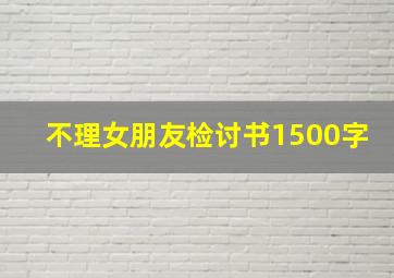 不理女朋友检讨书1500字