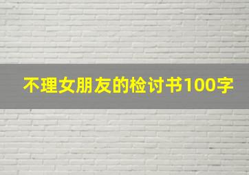 不理女朋友的检讨书100字