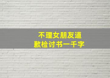 不理女朋友道歉检讨书一千字