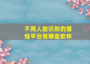 不用人脸识别的借钱平台有哪些软件