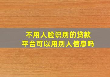 不用人脸识别的贷款平台可以用别人信息吗