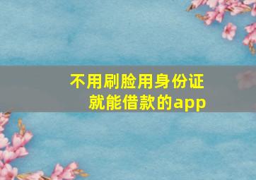 不用刷脸用身份证就能借款的app