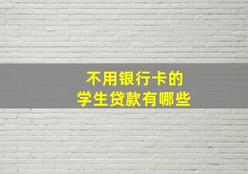 不用银行卡的学生贷款有哪些