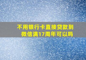 不用银行卡直接贷款到微信满17周年可以吗