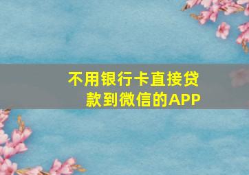 不用银行卡直接贷款到微信的APP