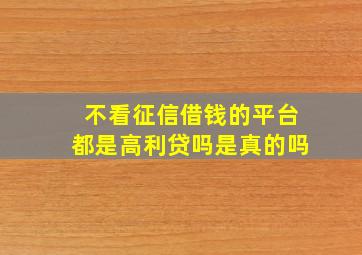 不看征信借钱的平台都是高利贷吗是真的吗