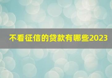 不看征信的贷款有哪些2023