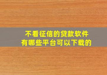 不看征信的贷款软件有哪些平台可以下载的