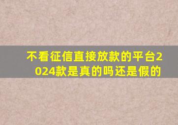 不看征信直接放款的平台2024款是真的吗还是假的