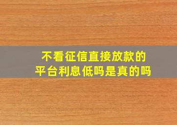 不看征信直接放款的平台利息低吗是真的吗