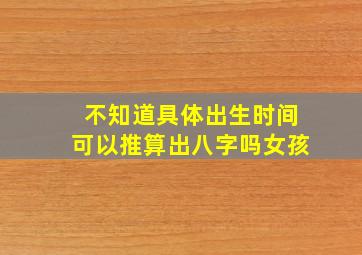 不知道具体出生时间可以推算出八字吗女孩