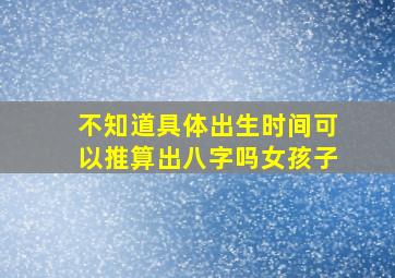 不知道具体出生时间可以推算出八字吗女孩子