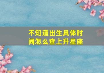 不知道出生具体时间怎么查上升星座