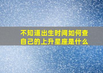 不知道出生时间如何查自己的上升星座是什么