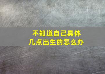 不知道自己具体几点出生的怎么办