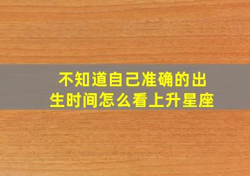 不知道自己准确的出生时间怎么看上升星座