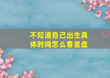 不知道自己出生具体时间怎么看星盘