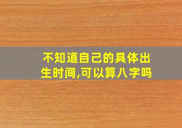 不知道自己的具体出生时间,可以算八字吗